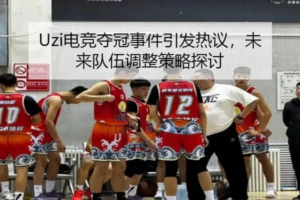 Uzi电竞夺冠事件引发热议，未来队伍调整策略探讨