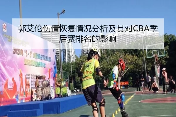 郭艾伦伤情恢复情况分析及其对CBA季后赛排名的影响