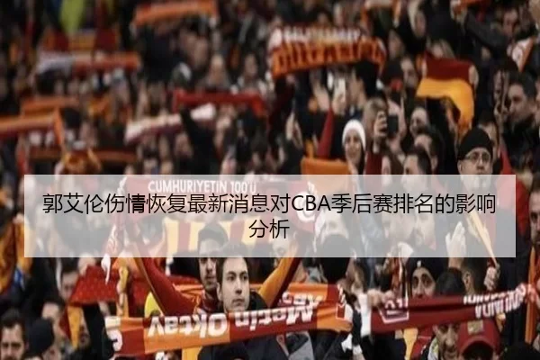 郭艾伦伤情恢复最新消息对CBA季后赛排名的影响分析