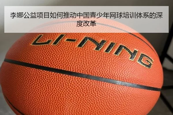 李娜公益项目如何推动中国青少年网球培训体系的深度改革