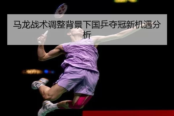 马龙战术调整背景下国乒夺冠新机遇分析