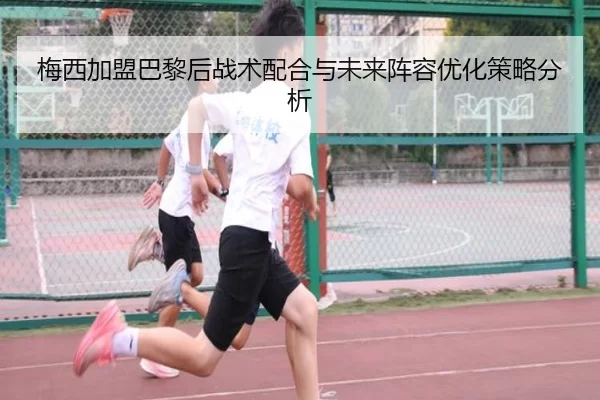 梅西加盟巴黎后战术配合与未来阵容优化策略分析