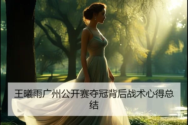 王曦雨广州公开赛夺冠背后战术心得总结