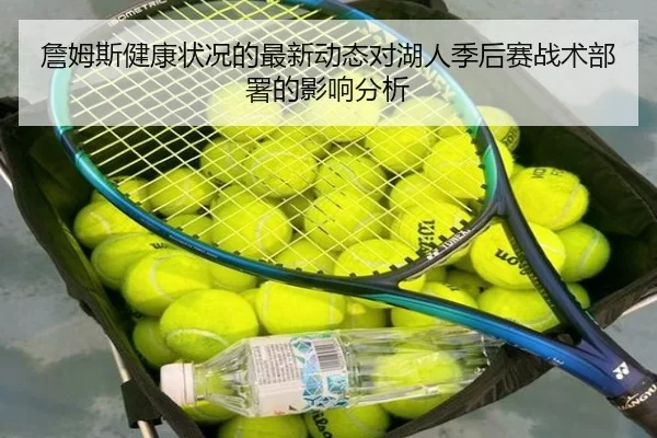 詹姆斯健康状况的最新动态对湖人季后赛战术部署的影响分析