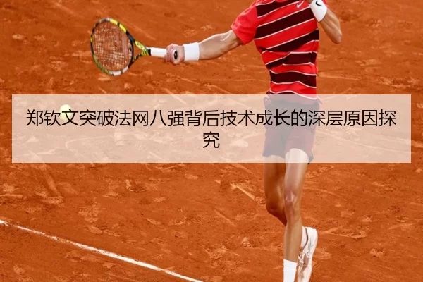 郑钦文突破法网八强背后技术成长的深层原因探究